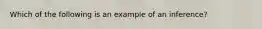 Which of the following is an example of an inference?