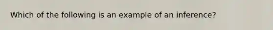 Which of the following is an example of an inference?