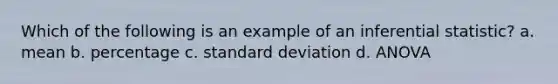 Which of the following is an example of an inferential statistic? a. mean b. percentage c. standard deviation d. ANOVA