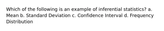 Which of the following is an example of <a href='https://www.questionai.com/knowledge/k2VaKZmkPW-inferential-statistics' class='anchor-knowledge'>inferential statistics</a>? a. Mean b. <a href='https://www.questionai.com/knowledge/kqGUr1Cldy-standard-deviation' class='anchor-knowledge'>standard deviation</a> c. Confidence Interval d. <a href='https://www.questionai.com/knowledge/kBageYpRHz-frequency-distribution' class='anchor-knowledge'>frequency distribution</a>