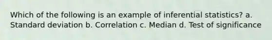 Which of the following is an example of inferential statistics? a. Standard deviation b. Correlation c. Median d. Test of significance