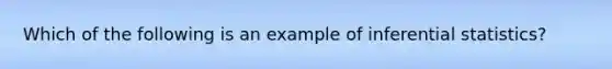 Which of the following is an example of inferential statistics?