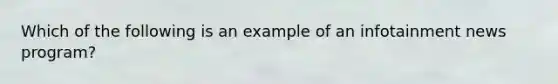 Which of the following is an example of an infotainment news program?