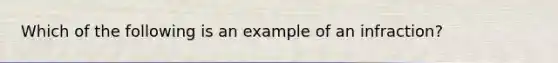 Which of the following is an example of an infraction?