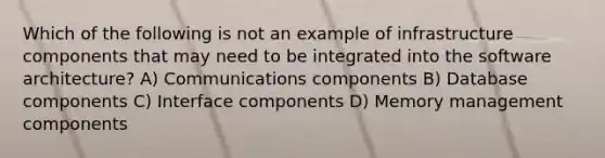 Which of the following is not an example of infrastructure components that may need to be integrated into the software architecture? A) Communications components B) Database components C) Interface components D) Memory management components