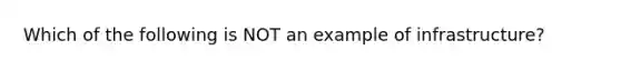 Which of the following is NOT an example of infrastructure?