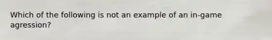 Which of the following is not an example of an in-game agression?