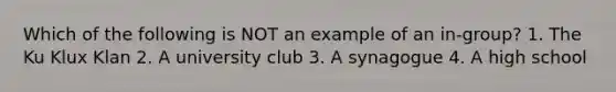 Which of the following is NOT an example of an in-group? 1. The Ku Klux Klan 2. A university club 3. A synagogue 4. A high school