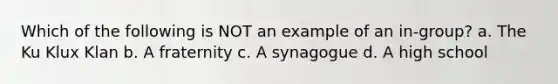 Which of the following is NOT an example of an in-group? a. The Ku Klux Klan b. A fraternity c. A synagogue d. A high school