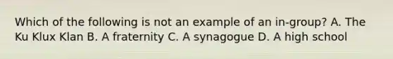 Which of the following is not an example of an in-group? A. The Ku Klux Klan B. A fraternity C. A synagogue D. A high school