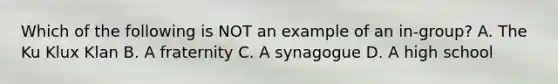 Which of the following is NOT an example of an in-group? A. The Ku Klux Klan B. A fraternity C. A synagogue D. A high school