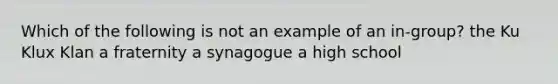 Which of the following is not an example of an in-group? the Ku Klux Klan a fraternity a synagogue a high school