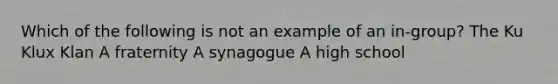 Which of the following is not an example of an in-group? The Ku Klux Klan A fraternity A synagogue A high school