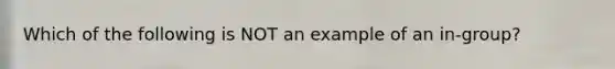 Which of the following is NOT an example of an in-group?