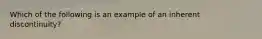 Which of the following is an example of an inherent discontinuity?