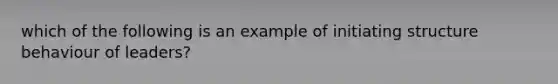 which of the following is an example of initiating structure behaviour of leaders?