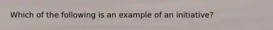 Which of the following is an example of an initiative?