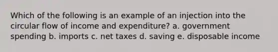 Which of the following is an example of an injection into the circular flow of income and expenditure? a. government spending b. imports c. net taxes d. saving e. disposable income