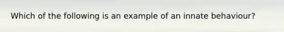 Which of the following is an example of an innate behaviour?