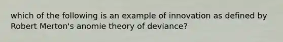 which of the following is an example of innovation as defined by Robert Merton's anomie theory of deviance?