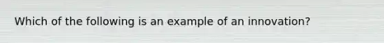 Which of the following is an example of an innovation?