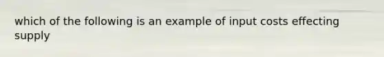 which of the following is an example of input costs effecting supply