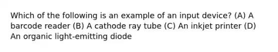 Which of the following is an example of an input device? (A) A barcode reader (B) A cathode ray tube (C) An inkjet printer (D) An organic light-emitting diode