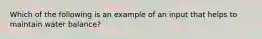 Which of the following is an example of an input that helps to maintain water balance?