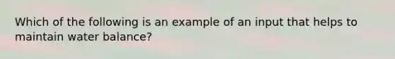 Which of the following is an example of an input that helps to maintain water balance?