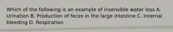 Which of the following is an example of insensible water loss A. Urination B. Production of feces in the <a href='https://www.questionai.com/knowledge/kGQjby07OK-large-intestine' class='anchor-knowledge'>large intestine</a> C. Internal bleeding D. Respiration