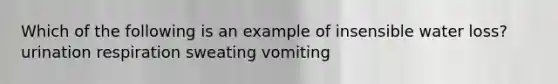 Which of the following is an example of insensible water loss? urination respiration sweating vomiting