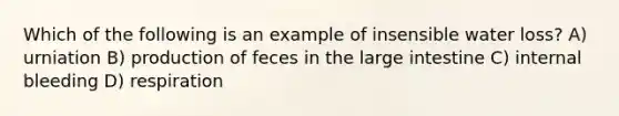 Which of the following is an example of insensible water loss? A) urniation B) production of feces in the large intestine C) internal bleeding D) respiration