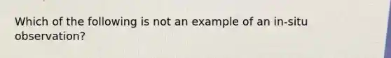 Which of the following is not an example of an in-situ observation?