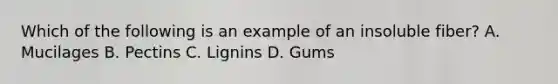 Which of the following is an example of an insoluble fiber? A. Mucilages B. Pectins C. Lignins D. Gums