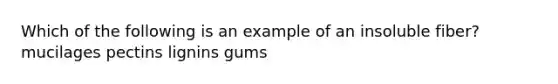 Which of the following is an example of an insoluble fiber? mucilages pectins lignins gums