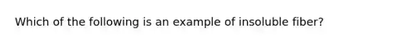 Which of the following is an example of insoluble fiber?