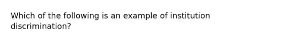 Which of the following is an example of institution discrimination?