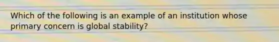 Which of the following is an example of an institution whose primary concern is global stability?