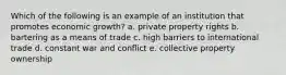 Which of the following is an example of an institution that promotes economic growth? a. private property rights b. bartering as a means of trade c. high barriers to international trade d. constant war and conflict e. collective property ownership