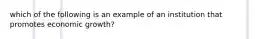 which of the following is an example of an institution that promotes economic growth?