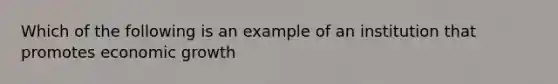 Which of the following is an example of an institution that promotes economic growth