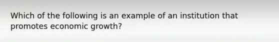 Which of the following is an example of an institution that promotes economic growth?