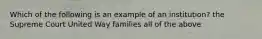 Which of the following is an example of an institution? the Supreme Court United Way families all of the above