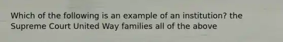 Which of the following is an example of an institution? the Supreme Court United Way families all of the above