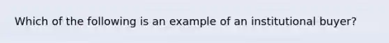 Which of the following is an example of an institutional buyer?