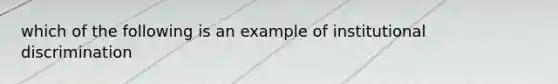 which of the following is an example of institutional discrimination