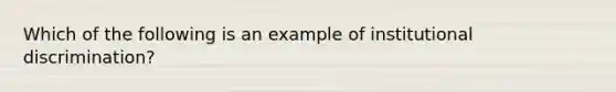 Which of the following is an example of institutional discrimination?