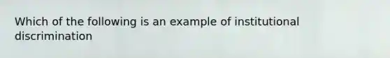 Which of the following is an example of institutional discrimination