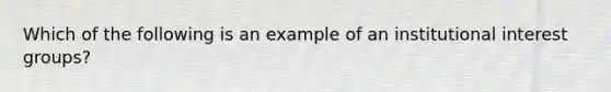 Which of the following is an example of an institutional interest groups?