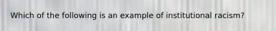 Which of the following is an example of institutional racism?